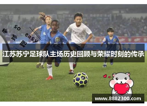 江苏苏宁足球队主场历史回顾与荣耀时刻的传承