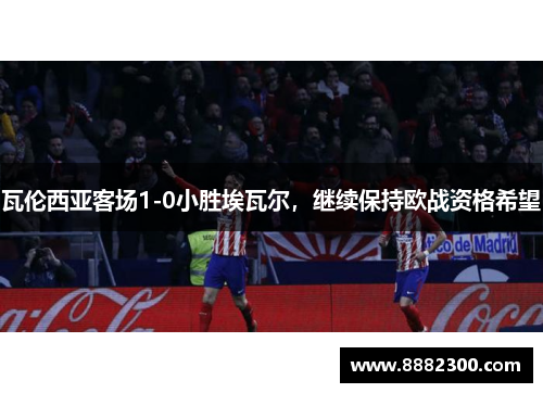 瓦伦西亚客场1-0小胜埃瓦尔，继续保持欧战资格希望