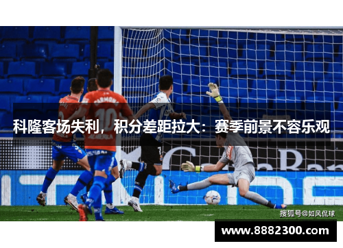 科隆客场失利，积分差距拉大：赛季前景不容乐观