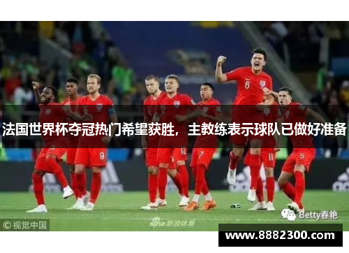 法国世界杯夺冠热门希望获胜，主教练表示球队已做好准备