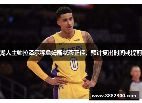 湖人主帅拉泽尔称詹姆斯状态正佳，预计复出时间或提前