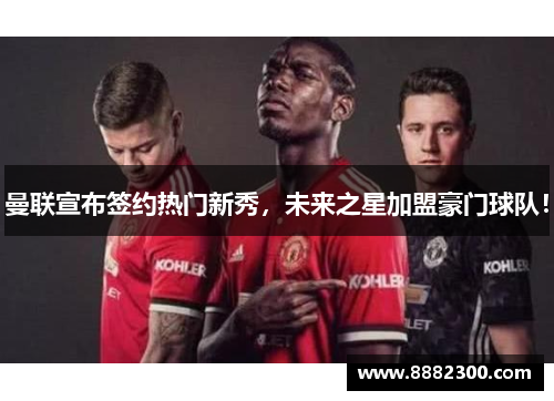 曼联宣布签约热门新秀，未来之星加盟豪门球队！