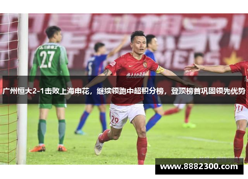 广州恒大2-1击败上海申花，继续领跑中超积分榜，登顶榜首巩固领先优势