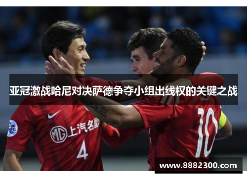 亚冠激战哈尼对决萨德争夺小组出线权的关键之战