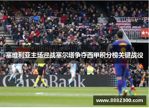 塞维利亚主场迎战塞尔塔争夺西甲积分榜关键战役
