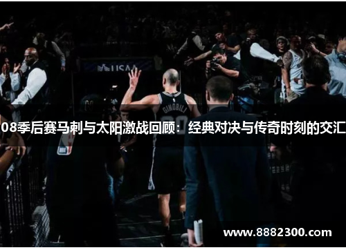 08季后赛马刺与太阳激战回顾：经典对决与传奇时刻的交汇