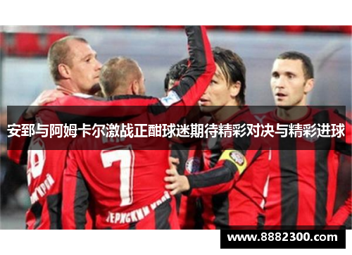 安郅与阿姆卡尔激战正酣球迷期待精彩对决与精彩进球