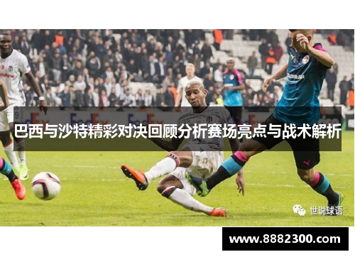巴西与沙特精彩对决回顾分析赛场亮点与战术解析