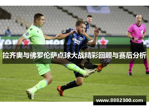 拉齐奥与佛罗伦萨点球大战精彩回顾与赛后分析