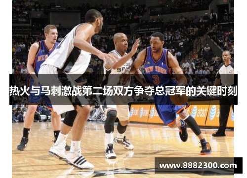 热火与马刺激战第二场双方争夺总冠军的关键时刻