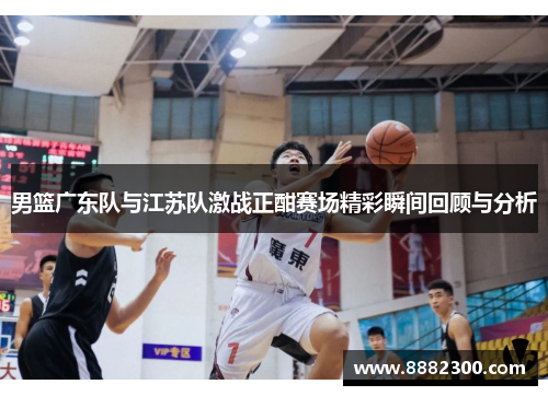 男篮广东队与江苏队激战正酣赛场精彩瞬间回顾与分析