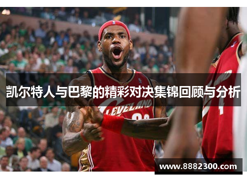 凯尔特人与巴黎的精彩对决集锦回顾与分析