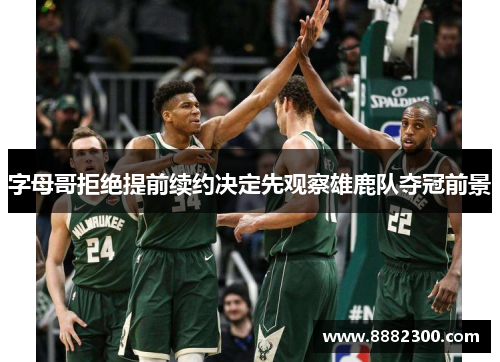 字母哥拒绝提前续约决定先观察雄鹿队夺冠前景