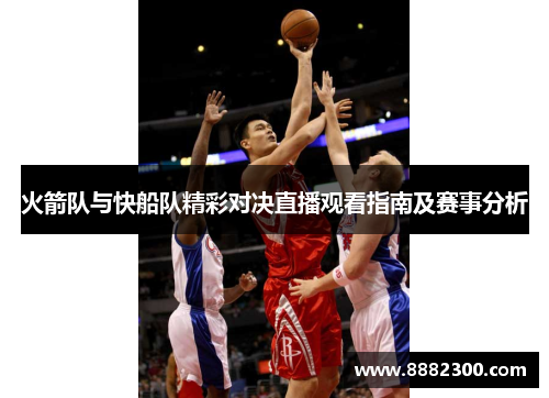 火箭队与快船队精彩对决直播观看指南及赛事分析