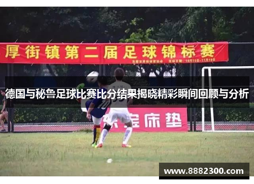 德国与秘鲁足球比赛比分结果揭晓精彩瞬间回顾与分析